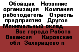 Обойщик › Название организации ­ Компания-работодатель › Отрасль предприятия ­ Другое › Минимальный оклад ­ 25 000 - Все города Работа » Вакансии   . Кировская обл.,Захарищево п.